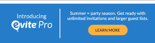Introducing Evite Pro! Summer = party season. Get ready with unlimited invitations and larger guest lists.