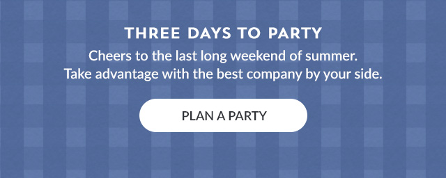 Cheers to the last long weekend of summer. Take advantage with the best company by your side. PLAN A PARTY!