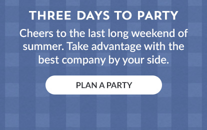 Cheers to the last long weekend of summer. Take advantage with the best company by your side. PLAN A PARTY!