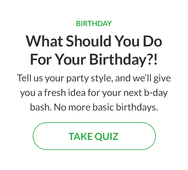Tell us your party style, and we'll give you a fresh idea for your next b-day bash. No more basic birthdays. TAKE QUIZ!