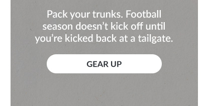 Pack your trunks. Football season doesn't kick off until you're kicked back at a tailgate. GEAR UP!