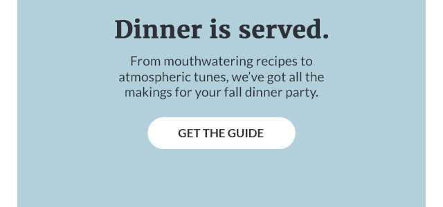 From mouthwatering recipes to atmospheric tunes, we've got all the makings for your fall dinner party. GET THE GUIDE!