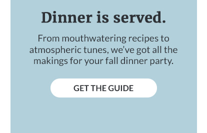 From mouthwatering recipes to atmospheric tunes, we've got all the makings for your fall dinner party. GET THE GUIDE!