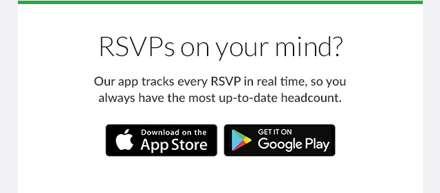 RSVPs on your mind? Our app tracks every RSVP in real time, so you always have the most up-to-date headcount. DOWNLOAD NOW!