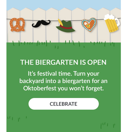 THE BIERGARTEN IS OPEN. It's festival time. Turn your backyard into a biergarten for an Oktoberfest you won't forget. CELEBRATE!