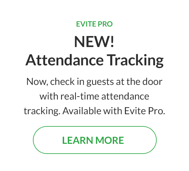Now, check in guests at the door with real-time attendance tracking. Available with Evite Pro. LEARN MORE!