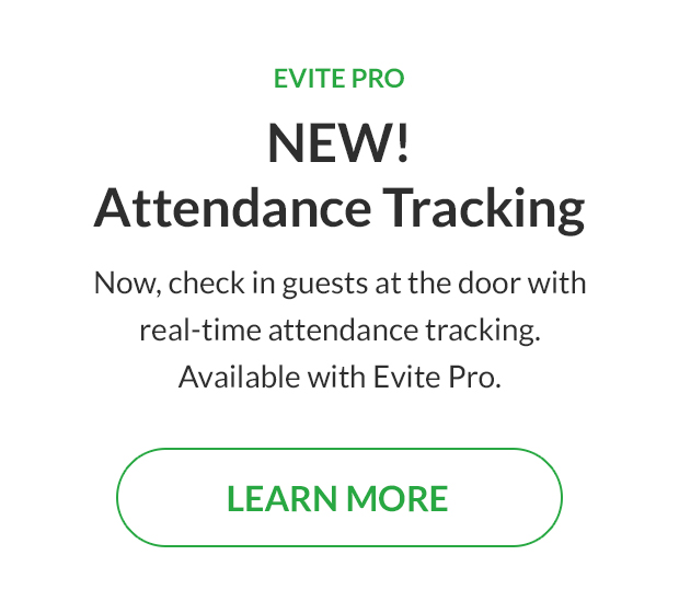 Now, check in guests at the door with real-time attendance tracking. Available with Evite Pro. LEARN MORE!