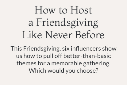 This Friendsgiving, six influencers show us how to pull off better-than-basic themes for a memorable gathering. Which would you choose?