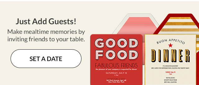 Make mealtime memories by inviting friends to your table. SET A DATE!