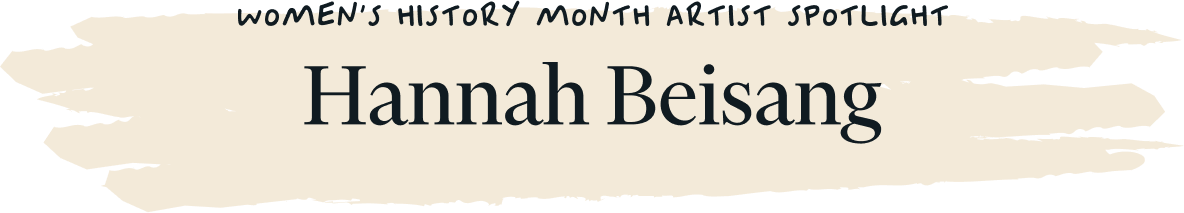 Women's History Month Artist Spotlight Hannah Beisang