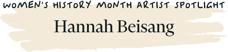 Women's History Month Artist Spotlight Hannah Beisang