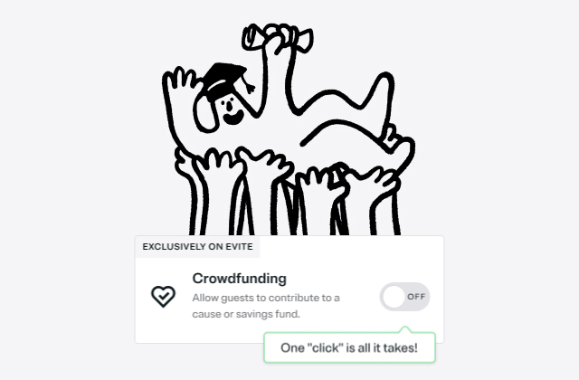 EXCLUSIVELY ON EVITE Crowdfunding Allows guests to contribute to a cause or saving fund. ON/OFF One 'click' is all it takes!